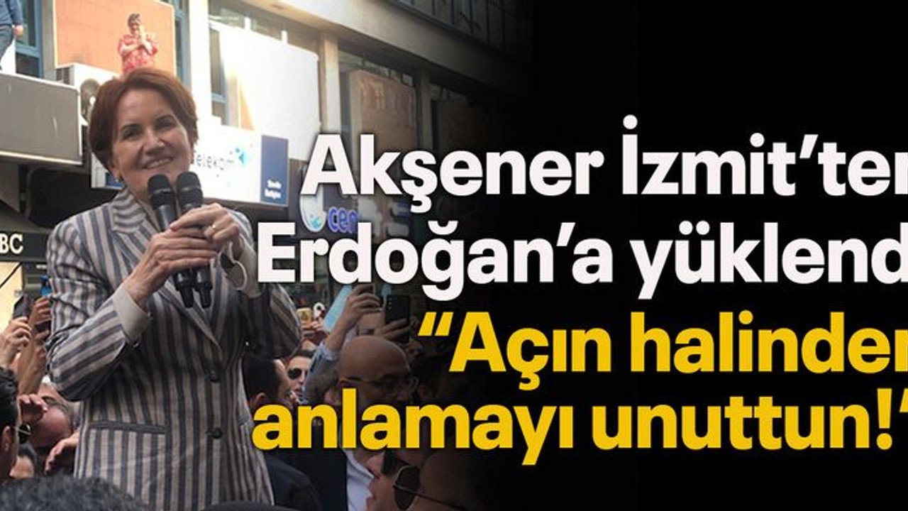Akşener İzmit’ten Erdoğan’a yüklendi “Açın halinden anlamayı unuttun!”